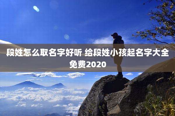 段姓怎么取名字好听 给段姓小孩起名字大全免费2020
