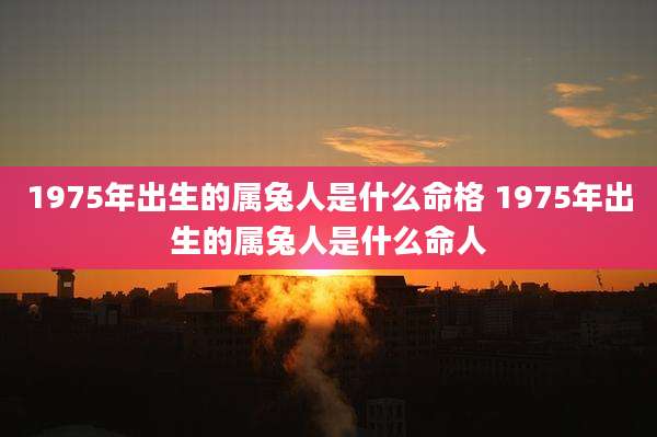 1975年出生的属兔人是什么命格 1975年出生的属兔人是什么命人