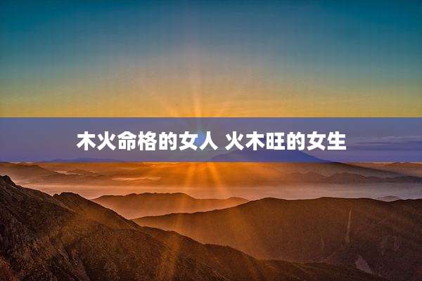 木火命格的女人 火木旺的女生