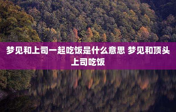 梦见和上司一起吃饭是什么意思 梦见和顶头上司吃饭