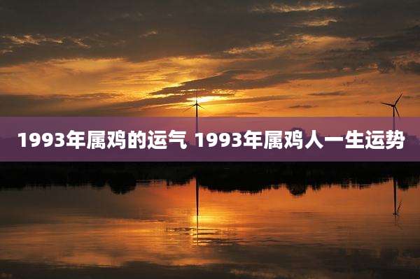 1993年属鸡的运气 1993年属鸡人一生运势
