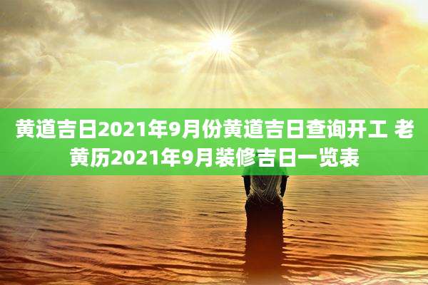 黄道吉日2021年9月份黄道吉日查询开工 老黄历2021年9月装修吉日一览表
