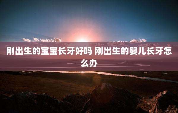 刚出生的宝宝长牙好吗 刚出生的婴儿长牙怎么办