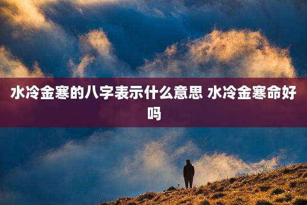 水冷金寒的八字表示什么意思 水冷金寒命好吗