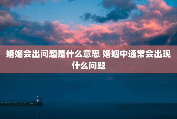 婚姻会出问题是什么意思 婚姻中通常会出现什么问题