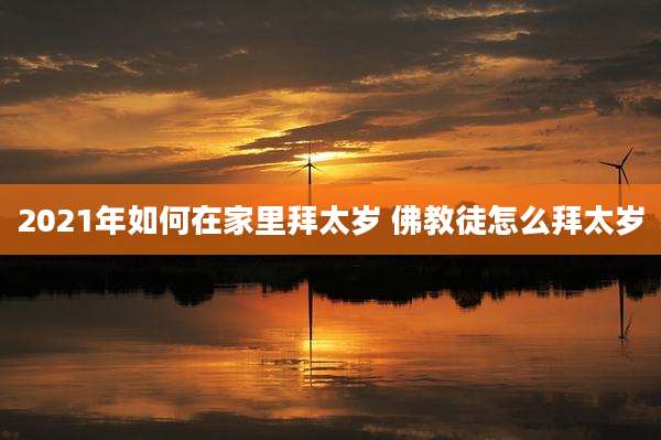 2021年如何在家里拜太岁 佛教徒怎么拜太岁