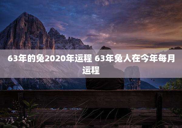 63年的兔2020年运程 63年兔人在今年每月运程
