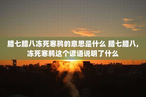 腊七腊八冻死寒鸦的意思是什么 腊七腊八,冻死寒鸦这个谚语说明了什么