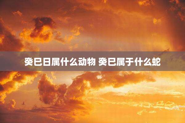 癸巳日属什么动物 癸巳属于什么蛇
