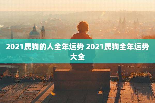 2021属狗的人全年运势 2021属狗全年运势大全