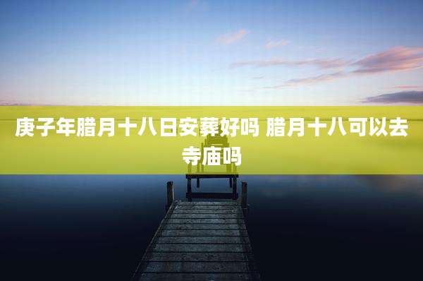庚子年腊月十八日安葬好吗 腊月十八可以去寺庙吗