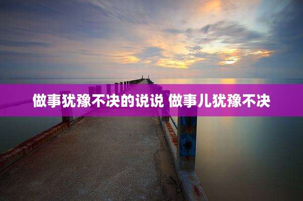 做事犹豫不决的说说 做事儿犹豫不决