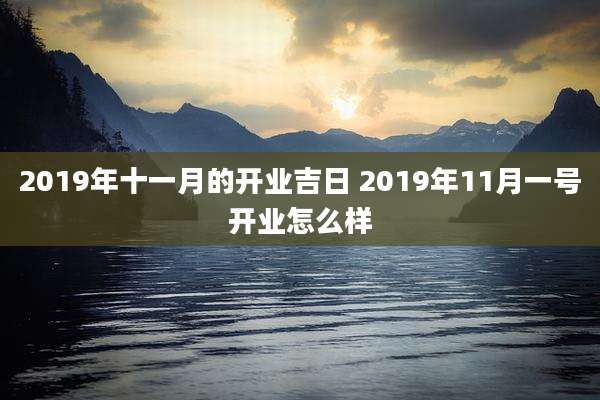 2019年十一月的开业吉日 2019年11月一号开业怎么样