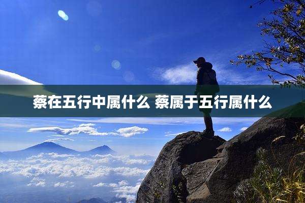 蔡在五行中属什么 蔡属于五行属什么