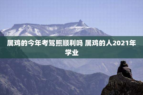 属鸡的今年考驾照顺利吗 属鸡的人2021年学业
