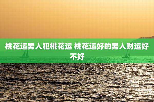 桃花运男人犯桃花运 桃花运好的男人财运好不好
