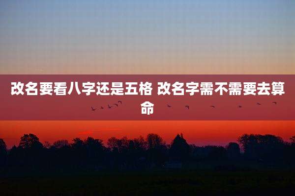 改名要看八字还是五格 改名字需不需要去算命