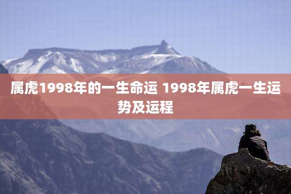 属虎1998年的一生命运 1998年属虎一生运势及运程