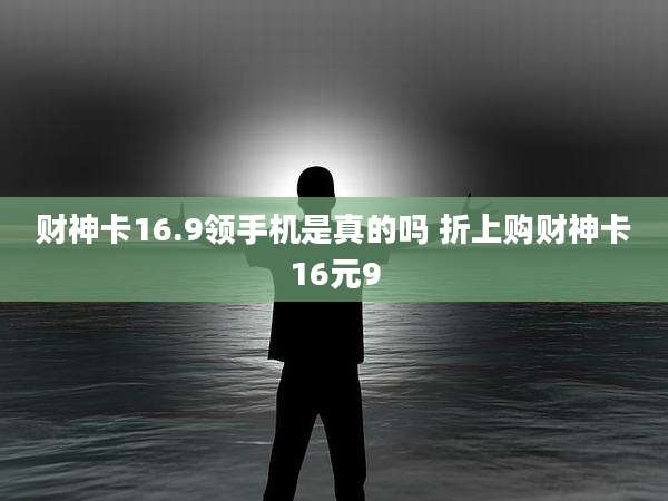 财神卡16.9领手机是真的吗 折上购财神卡16元9