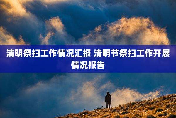 清明祭扫工作情况汇报 清明节祭扫工作开展情况报告