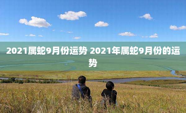 2021属蛇9月份运势 2021年属蛇9月份的运势