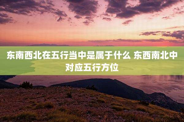 东南西北在五行当中是属于什么 东西南北中对应五行方位
