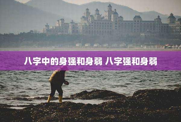 八字中的身强和身弱 八字强和身弱