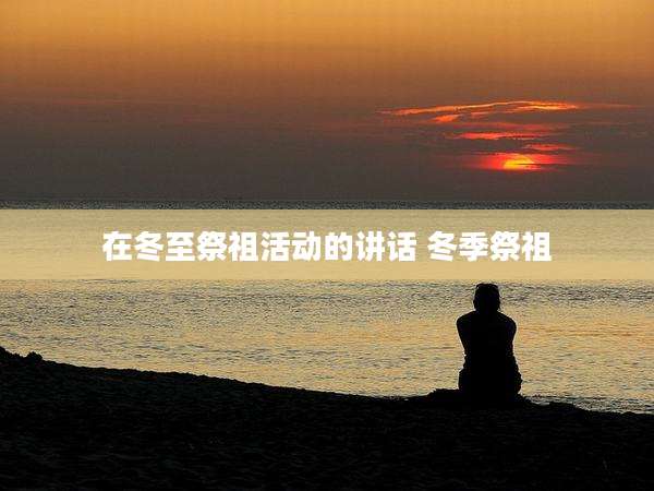 在冬至祭祖活动的讲话 冬季祭祖