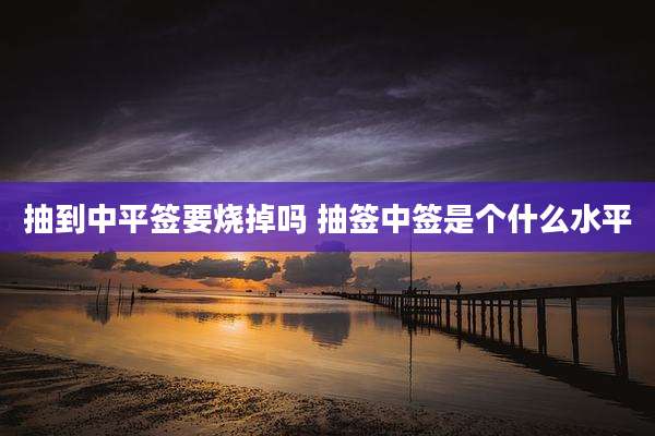 抽到中平签要烧掉吗 抽签中签是个什么水平