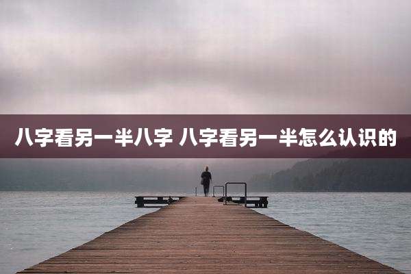 八字看另一半八字 八字看另一半怎么认识的