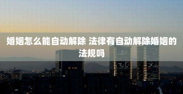 婚姻怎么能自动解除 法律有自动解除婚姻的法规吗