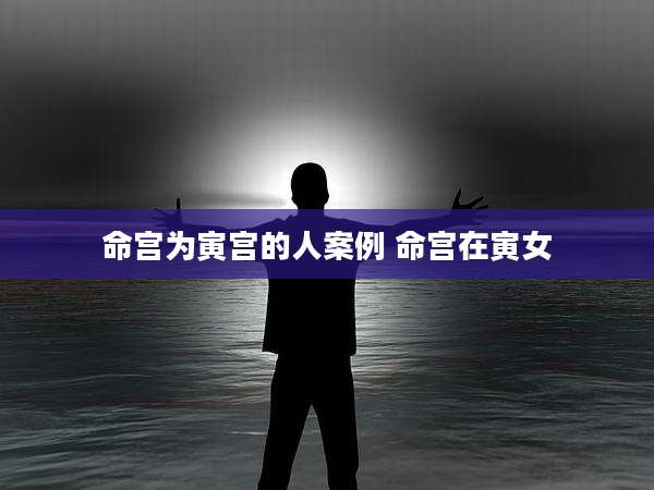 命宫为寅宫的人案例 命宫在寅女
