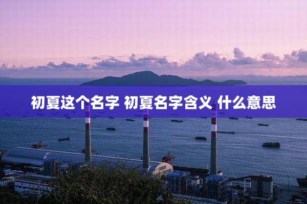 初夏这个名字 初夏名字含义 什么意思