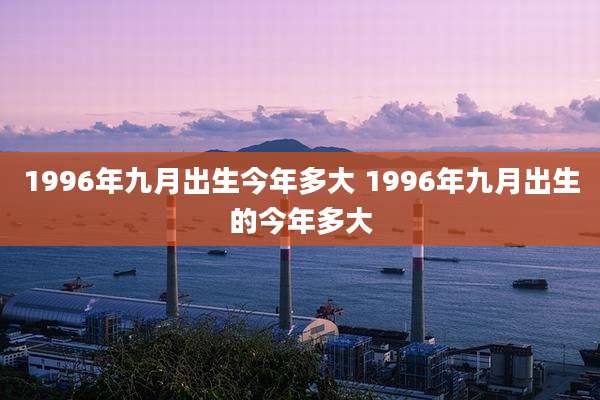 1996年九月出生今年多大 1996年九月出生的今年多大