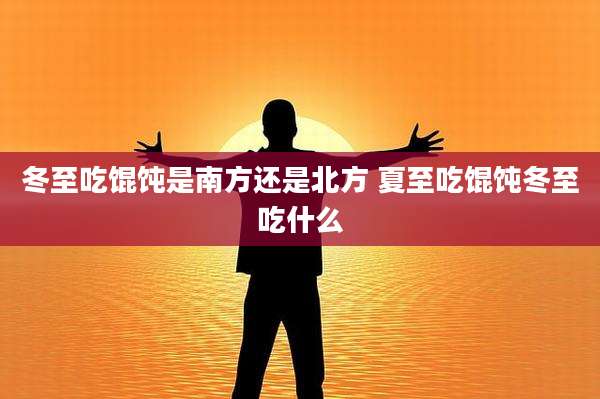 冬至吃馄饨是南方还是北方 夏至吃馄饨冬至吃什么