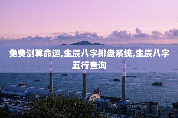 免费测算命运,生辰八字排盘系统,生辰八字五行查询
