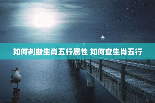 如何判断生肖五行属性 如何查生肖五行