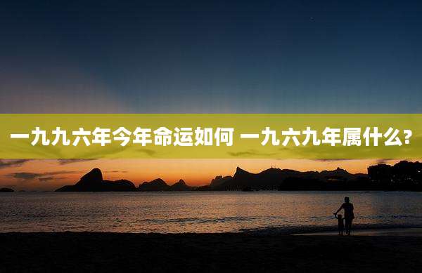 一九九六年今年命运如何 一九六九年属什么?