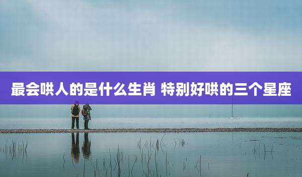 最会哄人的是什么生肖 特别好哄的三个星座
