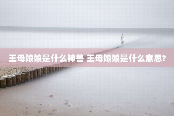 王母娘娘是什么神兽 王母娘娘是什么意思?