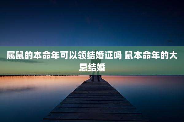 属鼠的本命年可以领结婚证吗 鼠本命年的大忌结婚