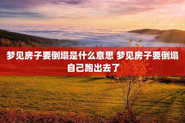 梦见房子要倒塌是什么意思 梦见房子要倒塌自己跑出去了