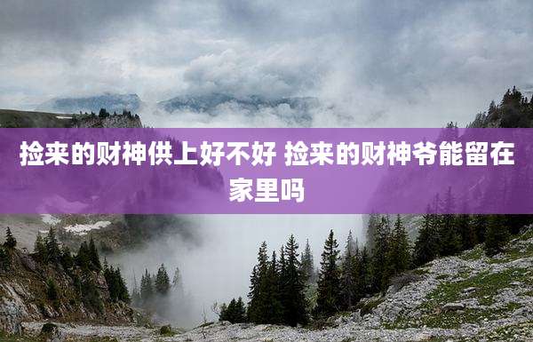 捡来的财神供上好不好 捡来的财神爷能留在家里吗