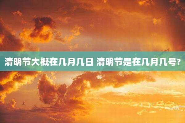 清明节大概在几月几日 清明节是在几月几号?