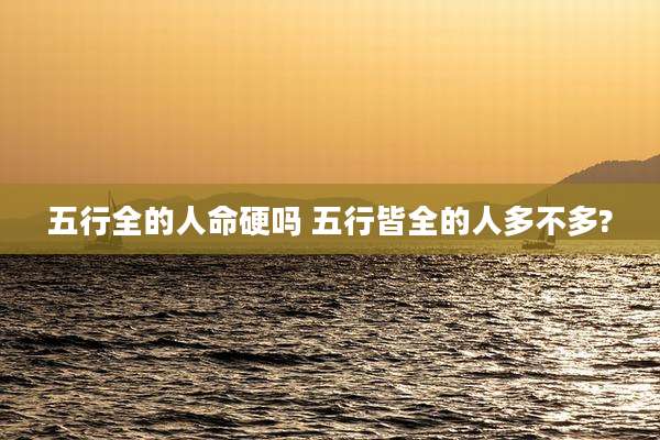 五行全的人命硬吗 五行皆全的人多不多?