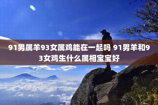 91男属羊93女属鸡能在一起吗 91男羊和93女鸡生什么属相宝宝好