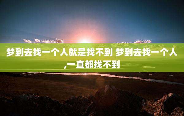 梦到去找一个人就是找不到 梦到去找一个人,一直都找不到