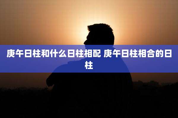 庚午日柱和什么日柱相配 庚午日柱相合的日柱