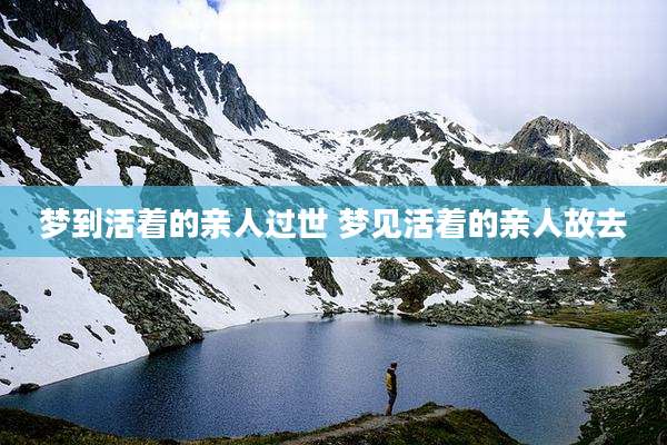 梦到活着的亲人过世 梦见活着的亲人故去