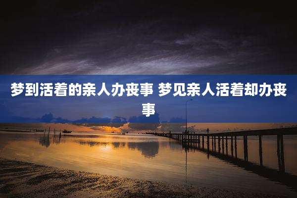梦到活着的亲人办丧事 梦见亲人活着却办丧事